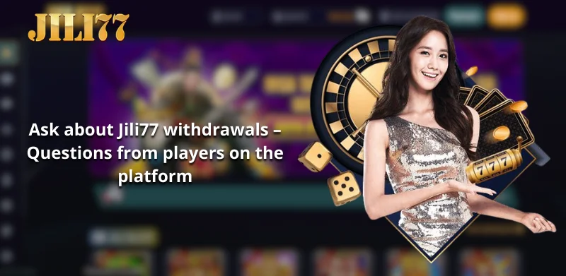 Ask about Jili77 withdrawals – Questions from players on the platform