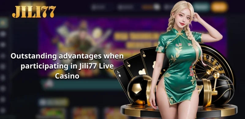 Outstanding advantages when participating in Jili77 Live Casino